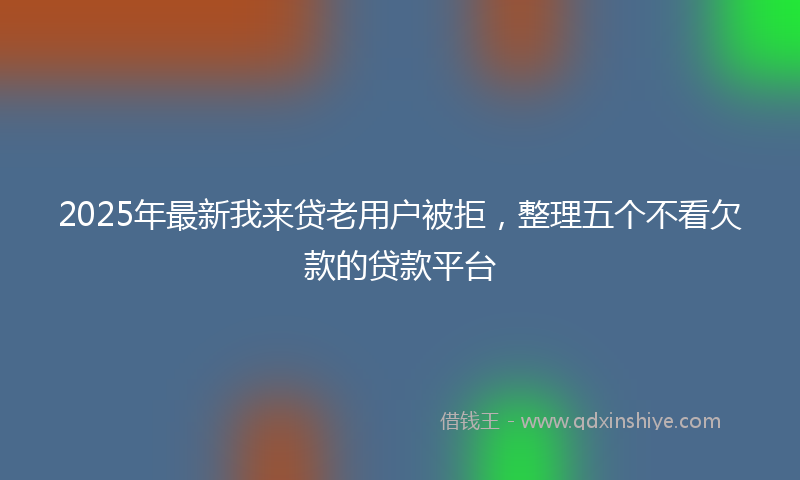 2025年最新我来贷老用户被拒，整理五个不看欠款的贷款平台