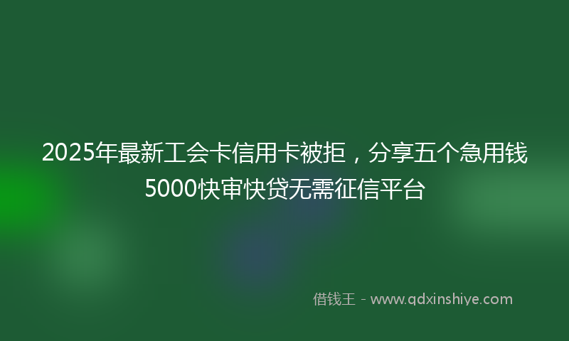 2025年最新工会卡信用卡被拒，分享五个急用钱5000快审快贷无需征信平台