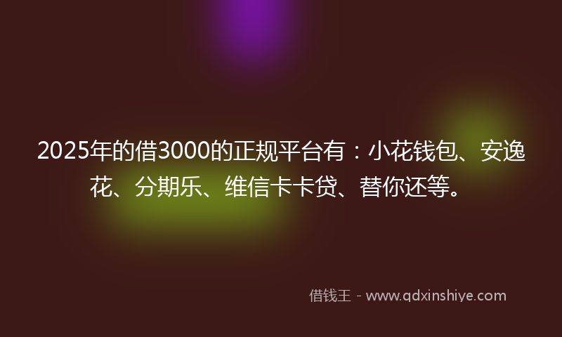 2025年的借3000的正规平台有：小花钱包、安逸花、分期乐、维信卡卡贷、替你还等。