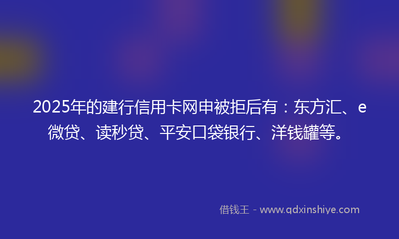 2025年的建行信用卡网申被拒后有：东方汇、e微贷、读秒贷、平安口袋银行、洋钱罐等。