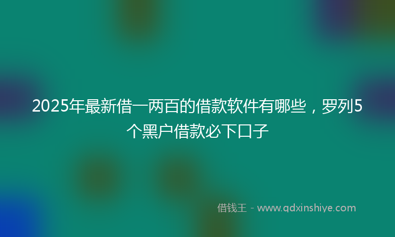 2025年最新借一两百的借款软件有哪些，罗列5个黑户借款必下口子