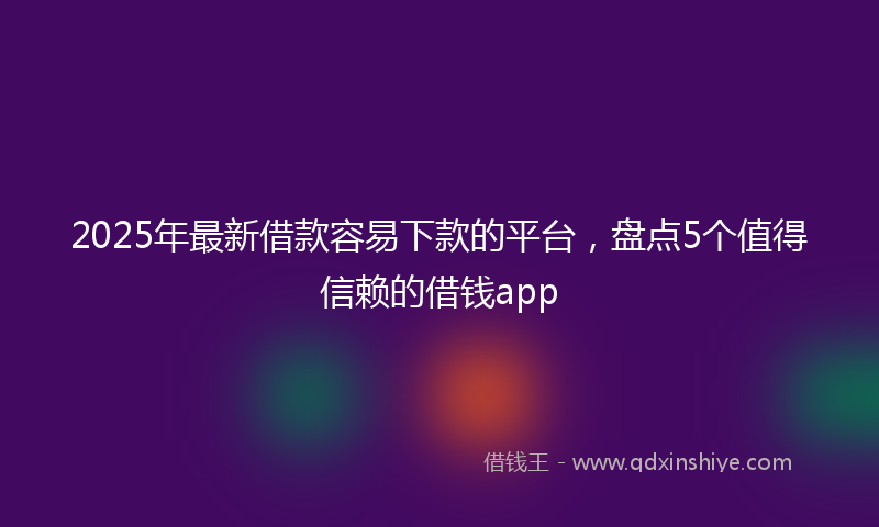 2025年最新借款容易下款的平台，盘点5个值得信赖的借钱app