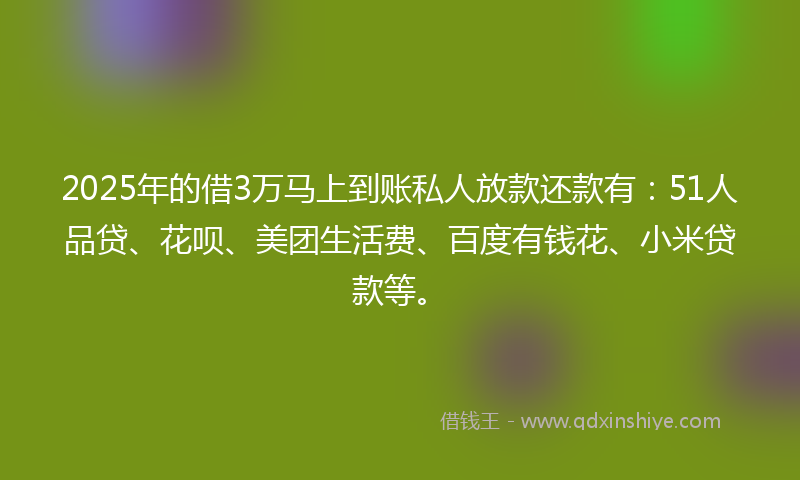 2025年的借3万马上到账私人放款还款有：51人品贷、花呗、美团生活费、百度有钱花、小米贷款等。