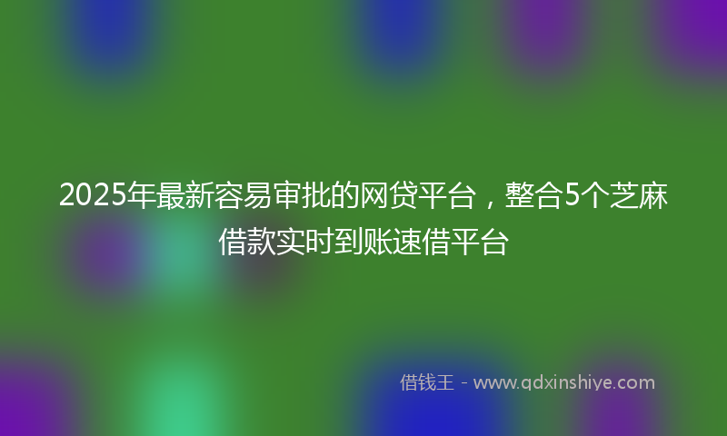 2025年最新容易审批的网贷平台，整合5个芝麻借款实时到账速借平台