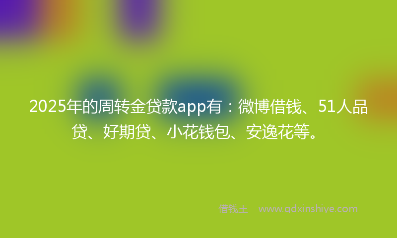 2025年的周转金贷款app有：微博借钱、51人品贷、好期贷、小花钱包、安逸花等。