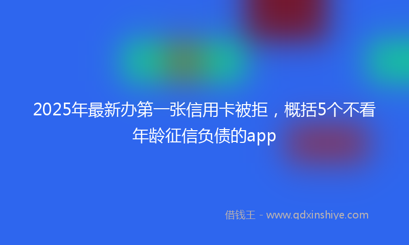 2025年最新办第一张信用卡被拒，概括5个不看年龄征信负债的app
