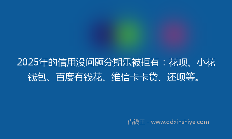 2025年的信用没问题分期乐被拒有：花呗、小花钱包、百度有钱花、维信卡卡贷、还呗等。