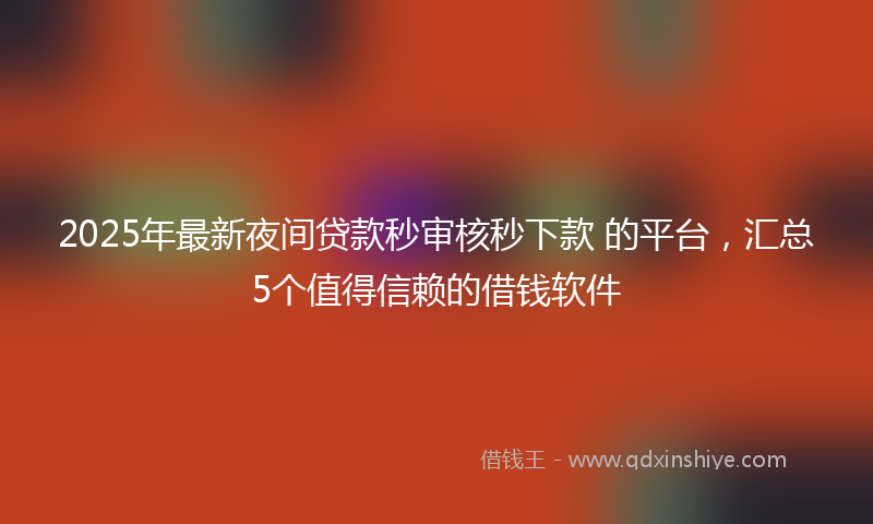2025年最新夜间贷款秒审核秒下款 的平台，汇总5个值得信赖的借钱软件