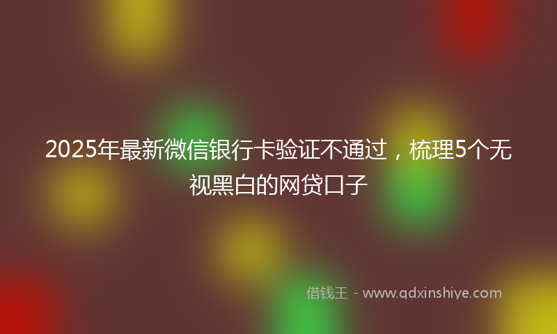 2025年最新微信银行卡验证不通过，梳理5个无视黑白的网贷口子