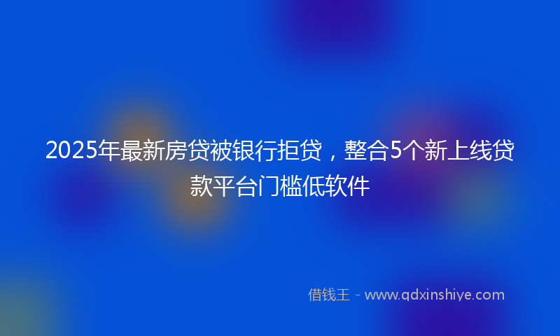 2025年最新房贷被银行拒贷，整合5个新上线贷款平台门槛低软件