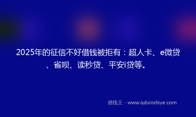 2025年的征信不好借钱被拒有：超人卡、e微贷、省呗、读秒贷、平安i贷等。