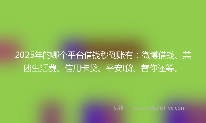 2025年的哪个平台借钱秒到账有：微博借钱、美团生活费、信用卡贷、平安i贷、替你还等。