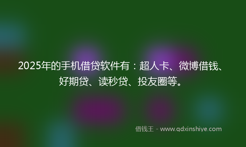 2025年的手机借贷软件有：超人卡、微博借钱、好期贷、读秒贷、投友圈等。