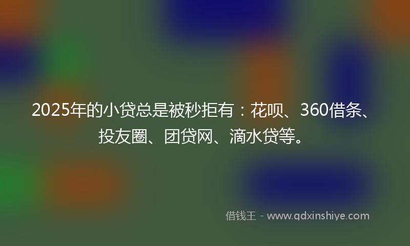 2025年的小贷总是被秒拒有：花呗、360借条、投友圈、团贷网、滴水贷等。