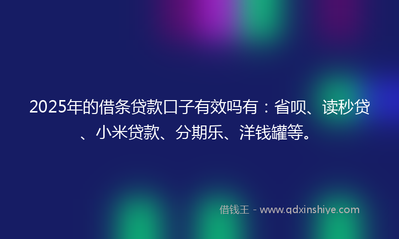 2025年的借条贷款口子有效吗有：省呗、读秒贷、小米贷款、分期乐、洋钱罐等。