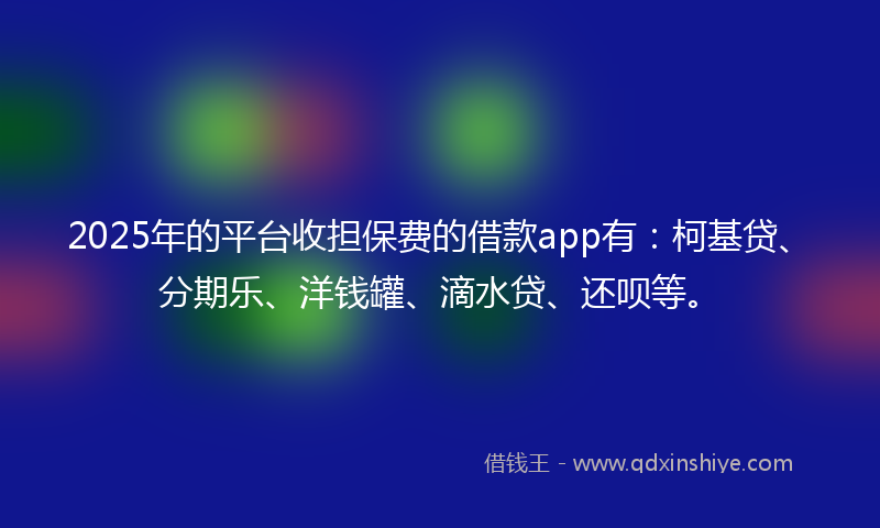 2025年的平台收担保费的借款app有：柯基贷、分期乐、洋钱罐、滴水贷、还呗等。