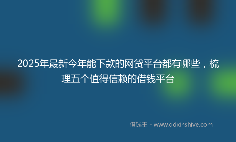 2025年最新今年能下款的网贷平台都有哪些，梳理五个值得信赖的借钱平台