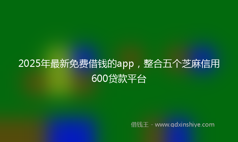 2025年最新免费借钱的app，整合五个芝麻信用600贷款平台