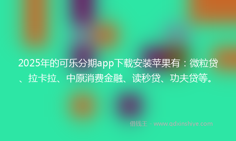 2025年的可乐分期app下载安装苹果有：微粒贷、拉卡拉、中原消费金融、读秒贷、功夫贷等。