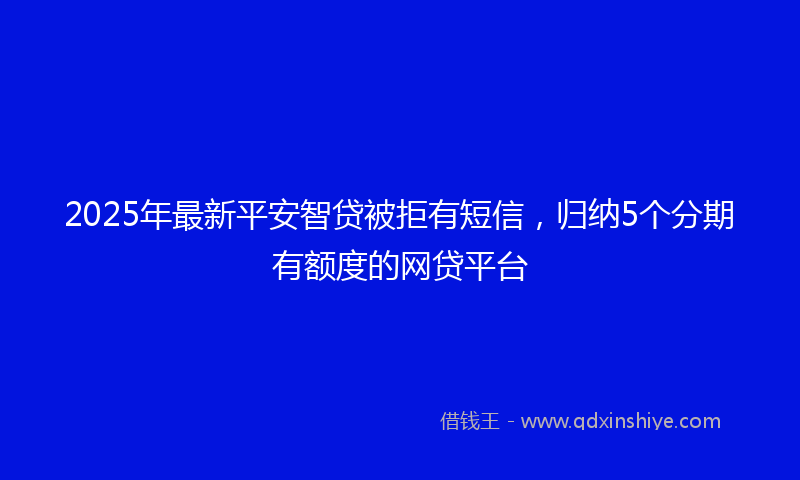 2025年最新平安智贷被拒有短信，归纳5个分期有额度的网贷平台