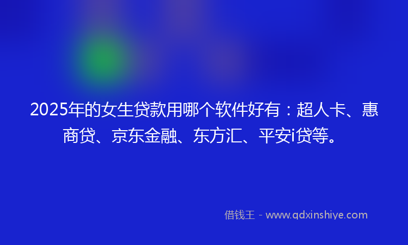 2025年的女生贷款用哪个软件好有：超人卡、惠商贷、京东金融、东方汇、平安i贷等。