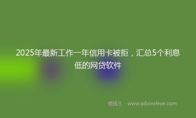 2025年最新工作一年信用卡被拒，汇总5个利息低的网贷软件