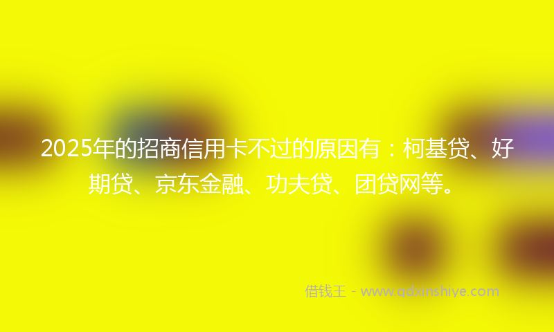 2025年的招商信用卡不过的原因有：柯基贷、好期贷、京东金融、功夫贷、团贷网等。