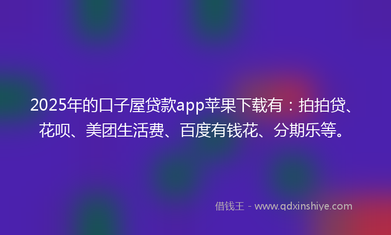 2025年的口子屋贷款app苹果下载有：拍拍贷、花呗、美团生活费、百度有钱花、分期乐等。