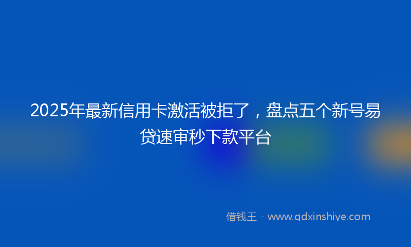 2025年最新信用卡激活被拒了，盘点五个新号易贷速审秒下款平台