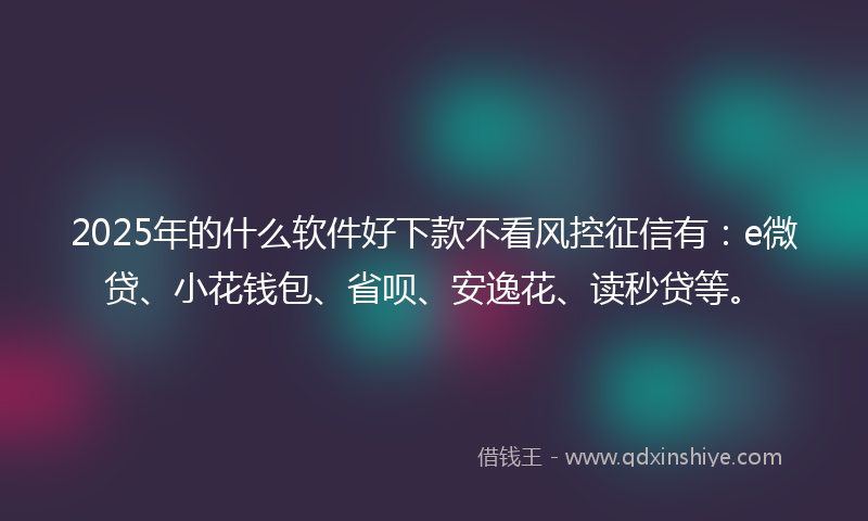 2025年的什么软件好下款不看风控征信有：e微贷、小花钱包、省呗、安逸花、读秒贷等。