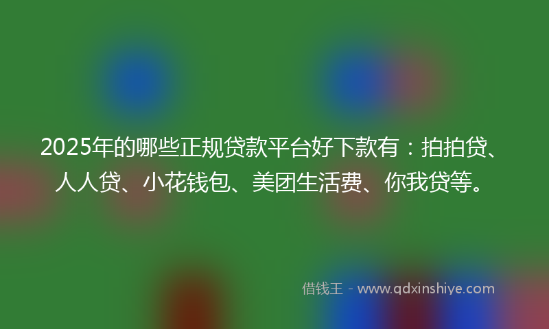 2025年的哪些正规贷款平台好下款有：拍拍贷、人人贷、小花钱包、美团生活费、你我贷等。