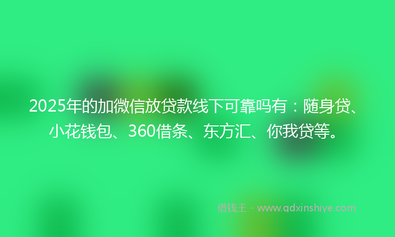 2025年的加微信放贷款线下可靠吗有：随身贷、小花钱包、360借条、东方汇、你我贷等。