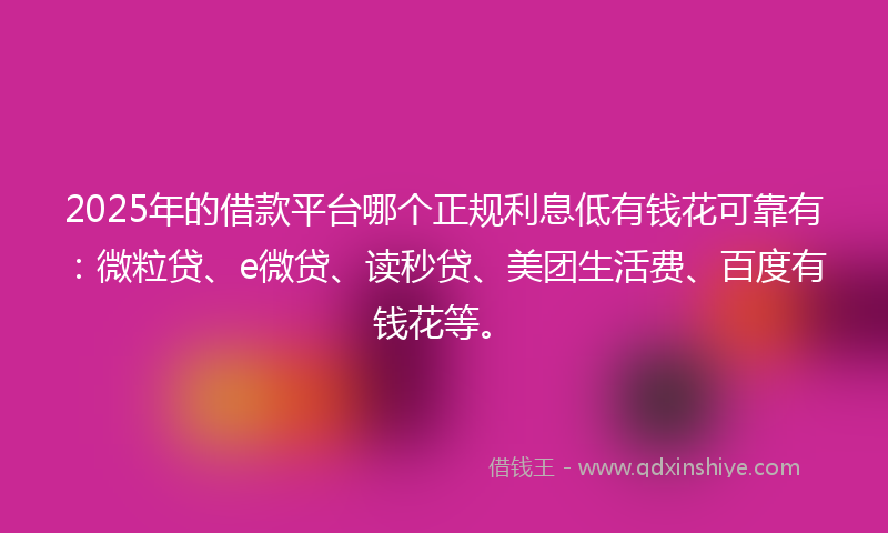 2025年的借款平台哪个正规利息低有钱花可靠有：微粒贷、e微贷、读秒贷、美团生活费、百度有钱花等。