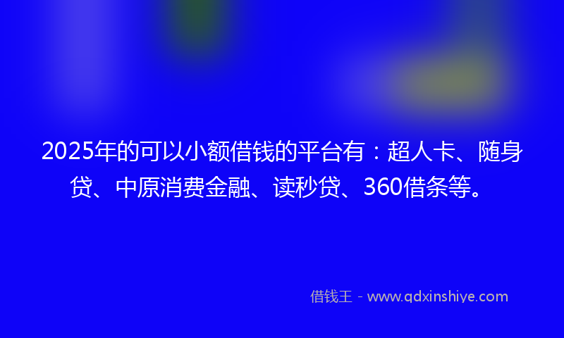 2025年的可以小额借钱的平台有：超人卡、随身贷、中原消费金融、读秒贷、360借条等。