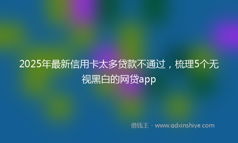 2025年最新信用卡太多贷款不通过，梳理5个无视黑白的网贷app