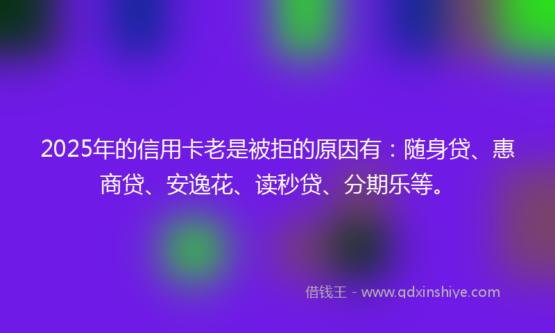 2025年的信用卡老是被拒的原因有：随身贷、惠商贷、安逸花、读秒贷、分期乐等。