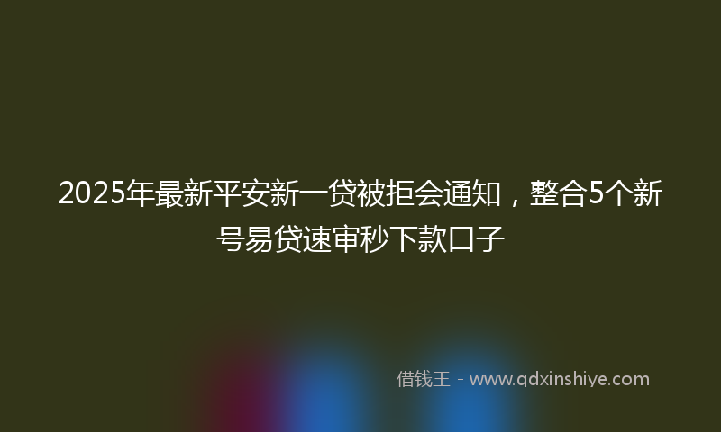 2025年最新平安新一贷被拒会通知，整合5个新号易贷速审秒下款口子