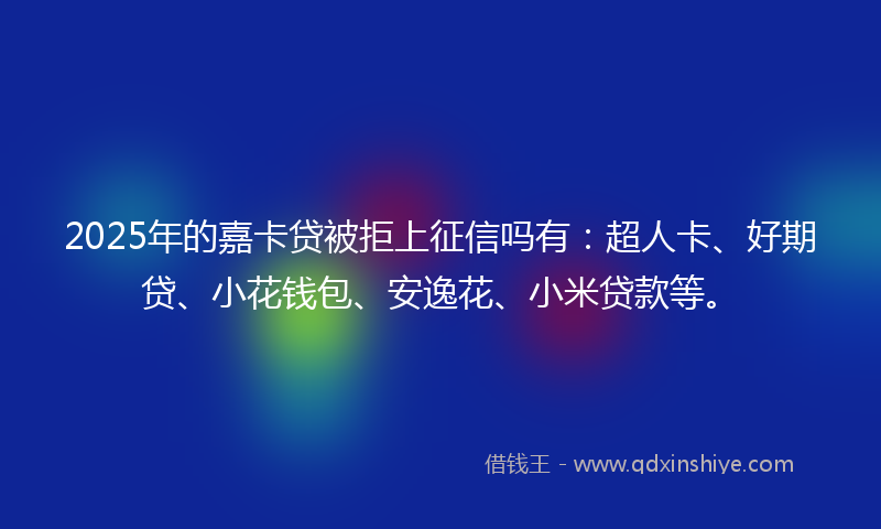 2025年的嘉卡贷被拒上征信吗有：超人卡、好期贷、小花钱包、安逸花、小米贷款等。