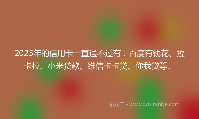 2025年的信用卡一直通不过有：百度有钱花、拉卡拉、小米贷款、维信卡卡贷、你我贷等。