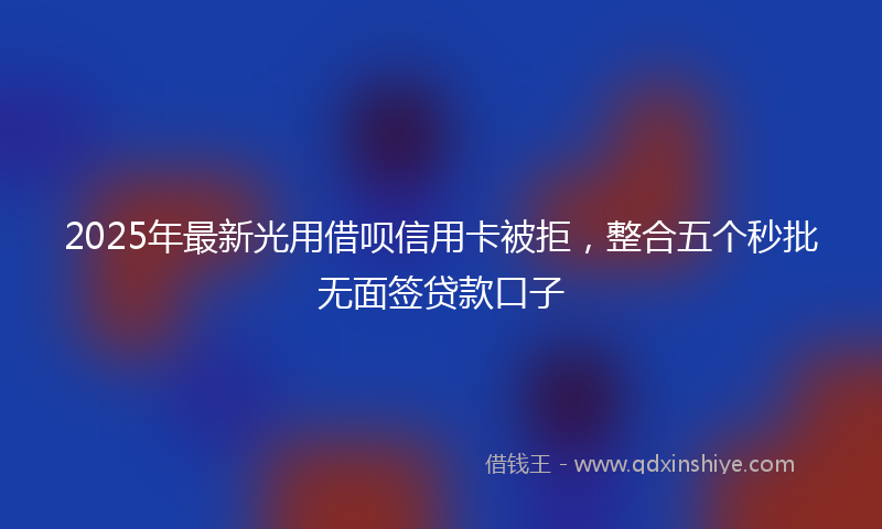 2025年最新光用借呗信用卡被拒，整合五个秒批无面签贷款口子
