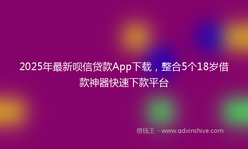 2025年最新呗信贷款App下载，整合5个18岁借款神器快速下款平台