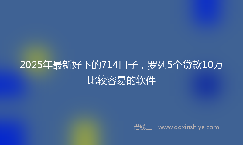 2025年最新好下的714口子，罗列5个贷款10万比较容易的软件