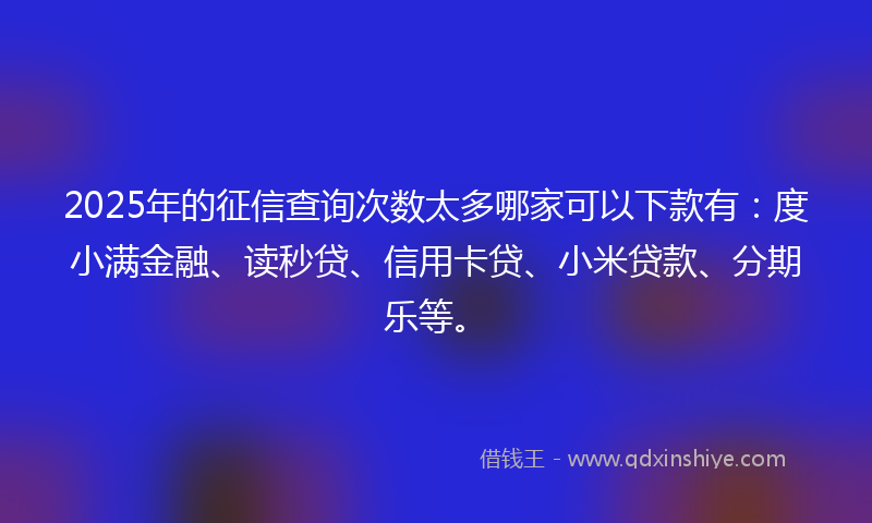 2025年的征信查询次数太多哪家可以下款有：度小满金融、读秒贷、信用卡贷、小米贷款、分期乐等。