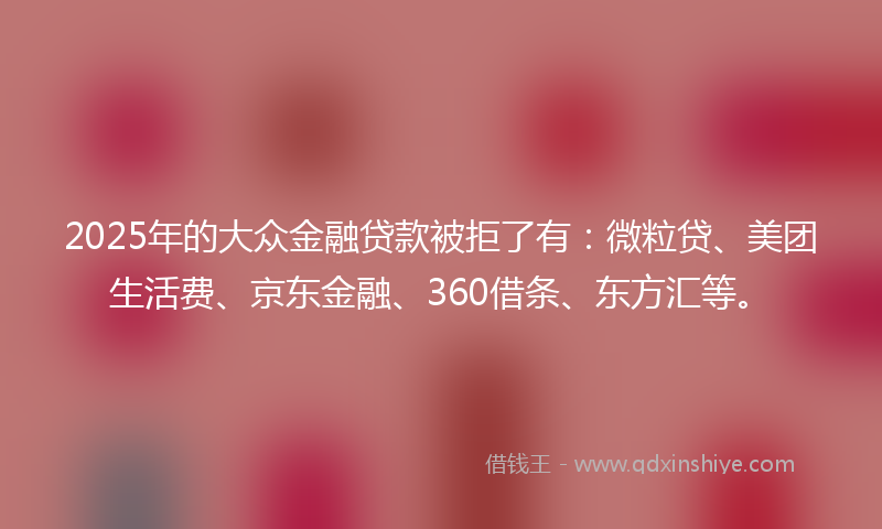 2025年的大众金融贷款被拒了有：微粒贷、美团生活费、京东金融、360借条、东方汇等。