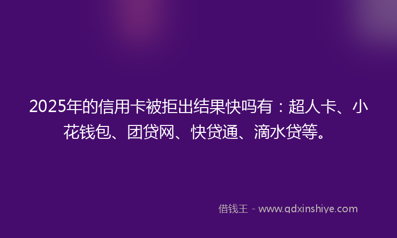 2025年的信用卡被拒出结果快吗有：超人卡、小花钱包、团贷网、快贷通、滴水贷等。