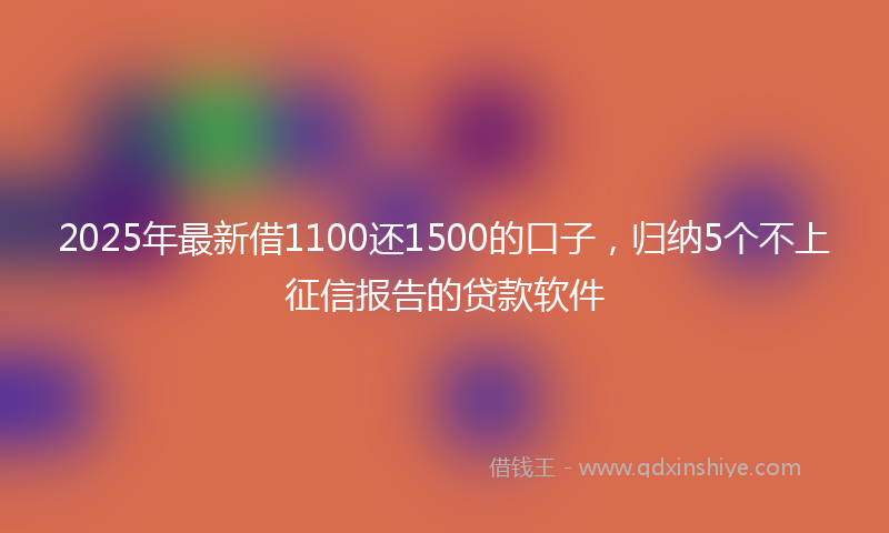 2025年最新借1100还1500的口子，归纳5个不上征信报告的贷款软件