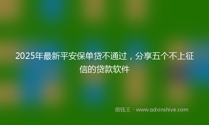 2025年最新平安保单贷不通过，分享五个不上征信的贷款软件