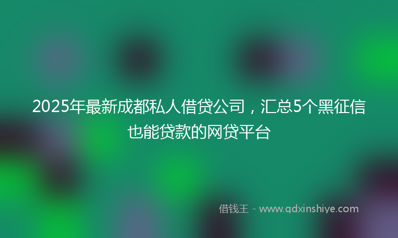 2025年最新成都私人借贷公司，汇总5个黑征信也能贷款的网贷平台