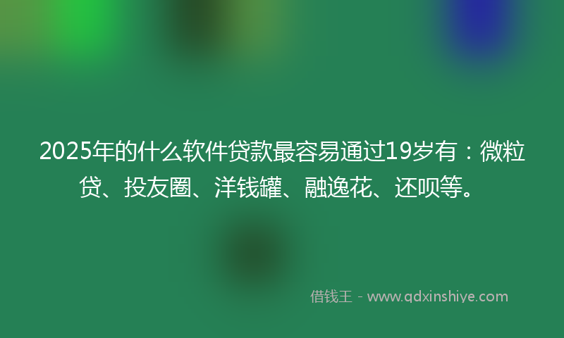 2025年的什么软件贷款最容易通过19岁有：微粒贷、投友圈、洋钱罐、融逸花、还呗等。