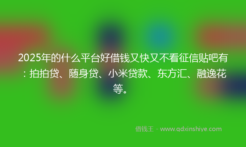 2025年的什么平台好借钱又快又不看征信贴吧有：拍拍贷、随身贷、小米贷款、东方汇、融逸花等。
